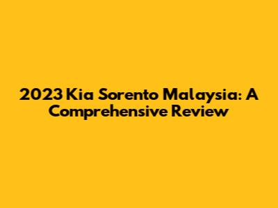 2023 Kia Sorento Malaysia: A Comprehensive Review