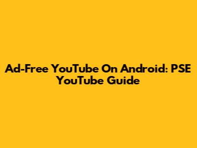Ad-Free YouTube On Android: PSE YouTube Guide