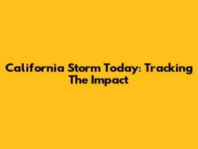 California Storm Today: Tracking The Impact