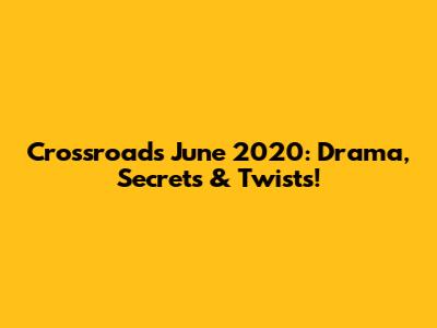 Crossroads June 2020: Drama, Secrets & Twists!