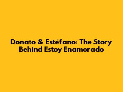 Donato & Estéfano: The Story Behind 'Estoy Enamorado'