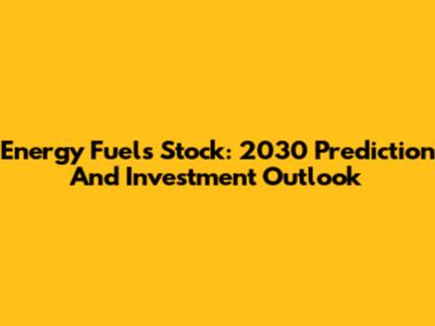 Energy Fuels Stock: 2030 Prediction And Investment Outlook