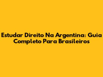 Estudar Direito Na Argentina: Guia Completo Para Brasileiros