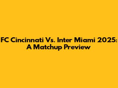 FC Cincinnati Vs. Inter Miami 2025: A Matchup Preview