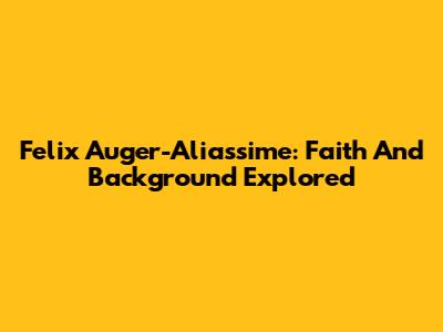 Felix Auger-Aliassime: Faith And Background Explored