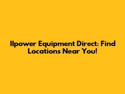 IIpower Equipment Direct: Find Locations Near You!