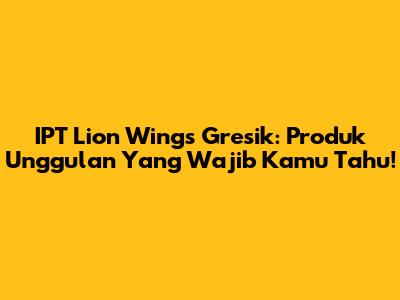 IPT Lion Wings Gresik: Produk Unggulan Yang Wajib Kamu Tahu!