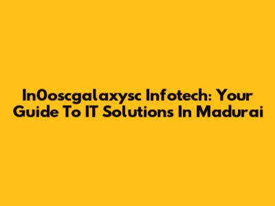 In0oscgalaxysc Infotech: Your Guide To IT Solutions In Madurai