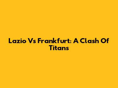 Lazio Vs Frankfurt: A Clash Of Titans