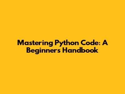 Mastering Python Code: A Beginner's Handbook