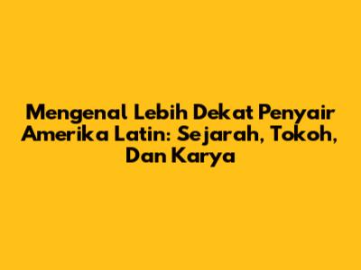 Mengenal Lebih Dekat Penyair Amerika Latin: Sejarah, Tokoh, Dan Karya
