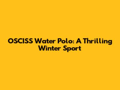 OSCISS Water Polo: A Thrilling Winter Sport