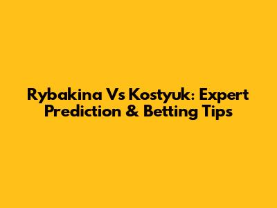 Rybakina Vs Kostyuk: Expert Prediction & Betting Tips