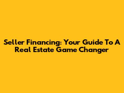 Seller Financing: Your Guide To A Real Estate Game Changer