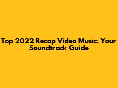 Top 2022 Recap Video Music: Your Soundtrack Guide
